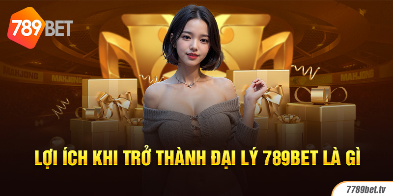 Lợi ích khi trở thành đại lý 789bet là gì