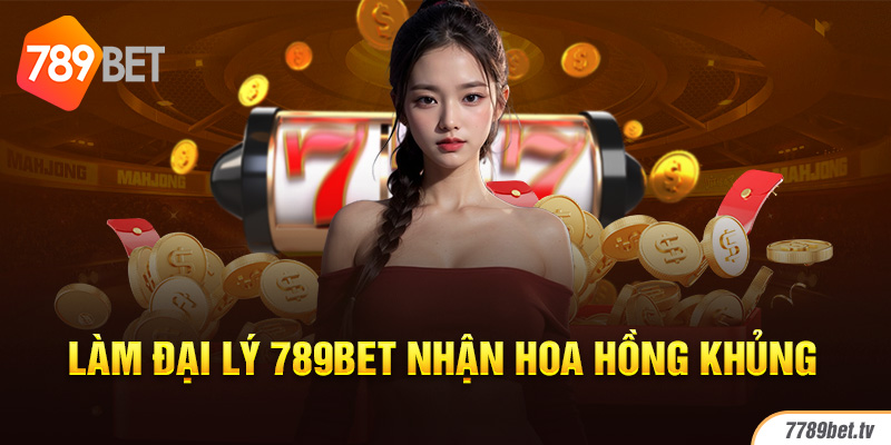 Làm đại lý 789bet nhận hoa hồng khủng 