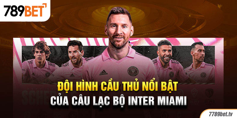 Đội hình cầu thủ nổi bật của câu lạc bộ Inter Miami