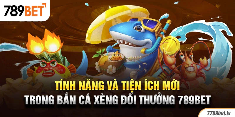 Tính năng và tiện ích mới trong bắn cá xèng đổi thưởng 789BET