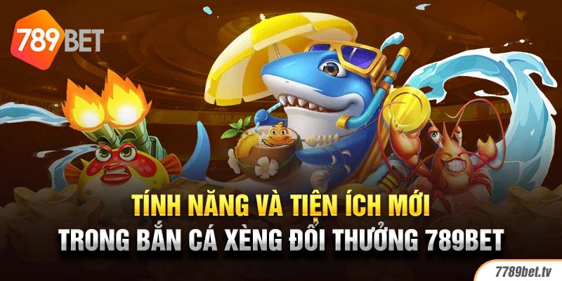 Tính năng và tiện ích mới trong bắn cá xèng đổi thưởng 789BET