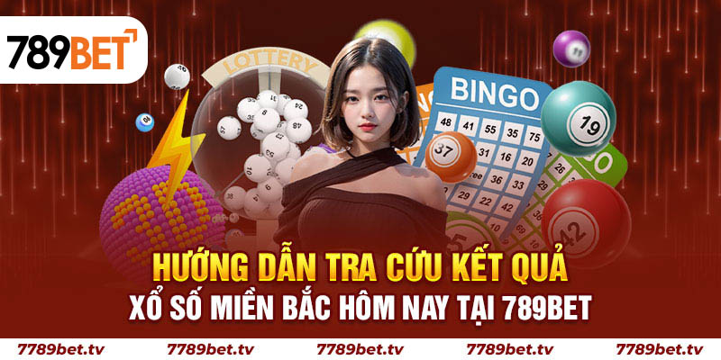 Hướng dẫn tra cứu kết quả xổ số miền Bắc hôm nay tại 789Bet