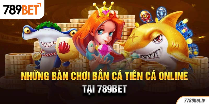 Những bàn chơi bắn cá tiên cá online tại 789bet