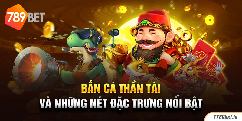 Bắn cá thần tài và những nét đặc trưng nổi bật