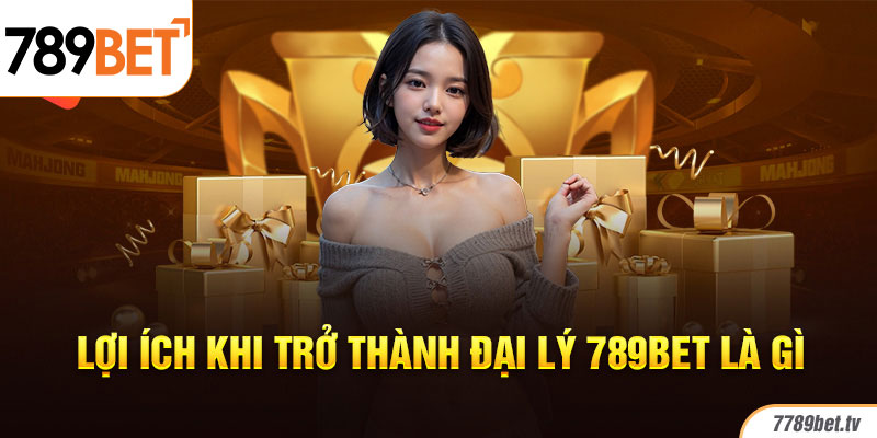 Lợi ích khi trở thành đại lý 789bet là gì